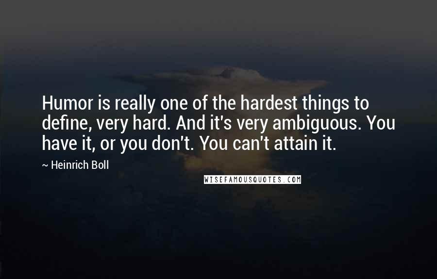 Heinrich Boll Quotes: Humor is really one of the hardest things to define, very hard. And it's very ambiguous. You have it, or you don't. You can't attain it.