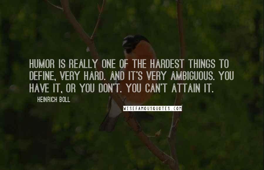 Heinrich Boll Quotes: Humor is really one of the hardest things to define, very hard. And it's very ambiguous. You have it, or you don't. You can't attain it.