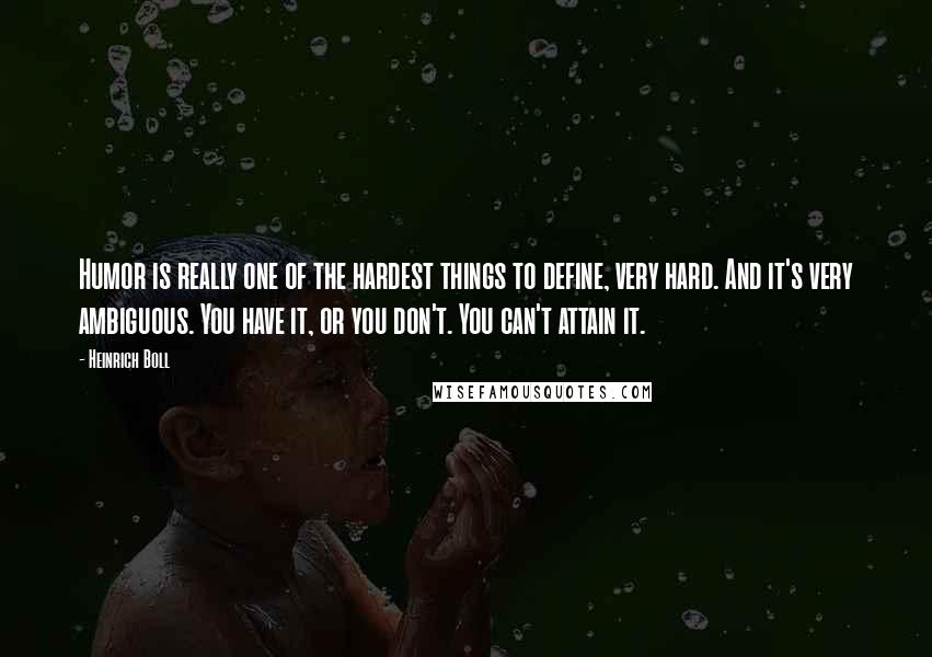 Heinrich Boll Quotes: Humor is really one of the hardest things to define, very hard. And it's very ambiguous. You have it, or you don't. You can't attain it.