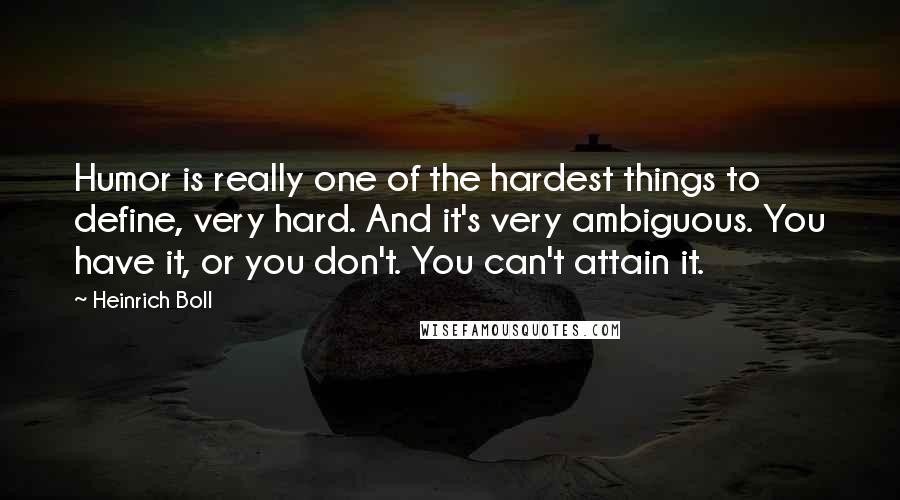 Heinrich Boll Quotes: Humor is really one of the hardest things to define, very hard. And it's very ambiguous. You have it, or you don't. You can't attain it.