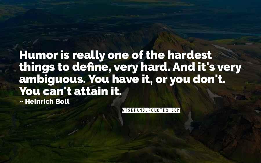 Heinrich Boll Quotes: Humor is really one of the hardest things to define, very hard. And it's very ambiguous. You have it, or you don't. You can't attain it.