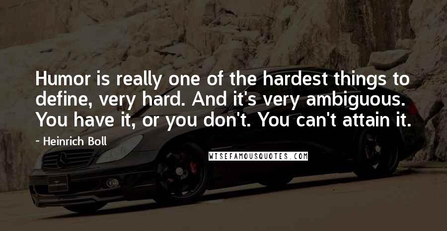 Heinrich Boll Quotes: Humor is really one of the hardest things to define, very hard. And it's very ambiguous. You have it, or you don't. You can't attain it.