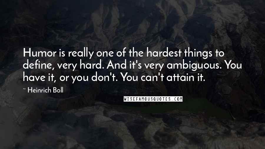 Heinrich Boll Quotes: Humor is really one of the hardest things to define, very hard. And it's very ambiguous. You have it, or you don't. You can't attain it.