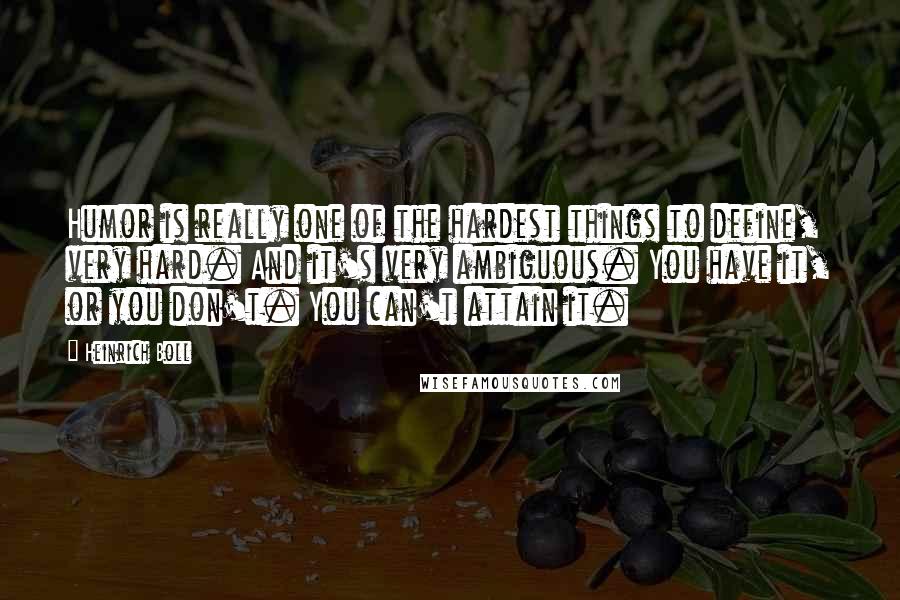 Heinrich Boll Quotes: Humor is really one of the hardest things to define, very hard. And it's very ambiguous. You have it, or you don't. You can't attain it.