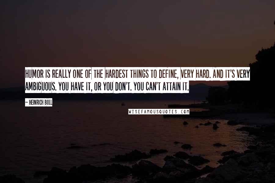 Heinrich Boll Quotes: Humor is really one of the hardest things to define, very hard. And it's very ambiguous. You have it, or you don't. You can't attain it.