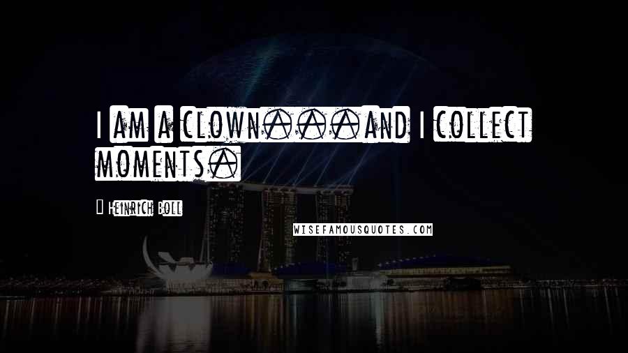 Heinrich Boll Quotes: I am a clown...and I collect moments.