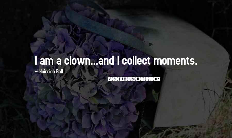 Heinrich Boll Quotes: I am a clown...and I collect moments.