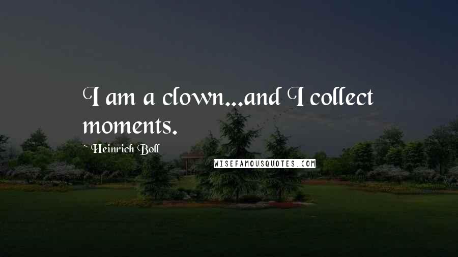 Heinrich Boll Quotes: I am a clown...and I collect moments.