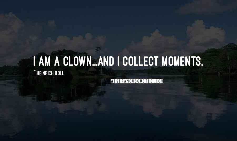 Heinrich Boll Quotes: I am a clown...and I collect moments.