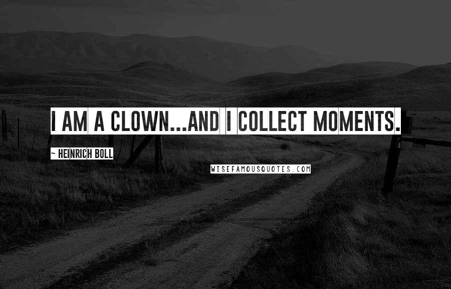 Heinrich Boll Quotes: I am a clown...and I collect moments.