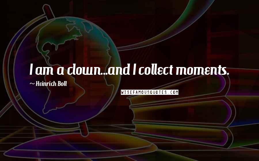 Heinrich Boll Quotes: I am a clown...and I collect moments.