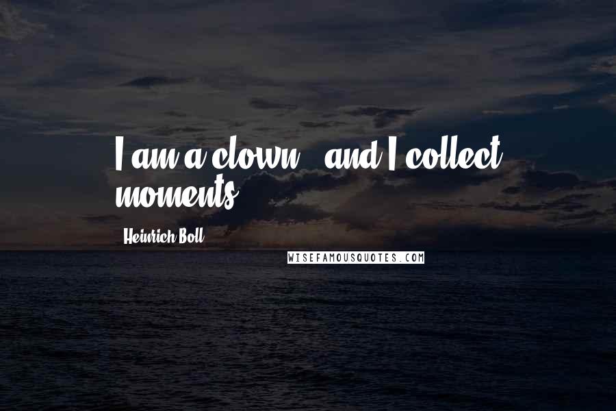 Heinrich Boll Quotes: I am a clown...and I collect moments.