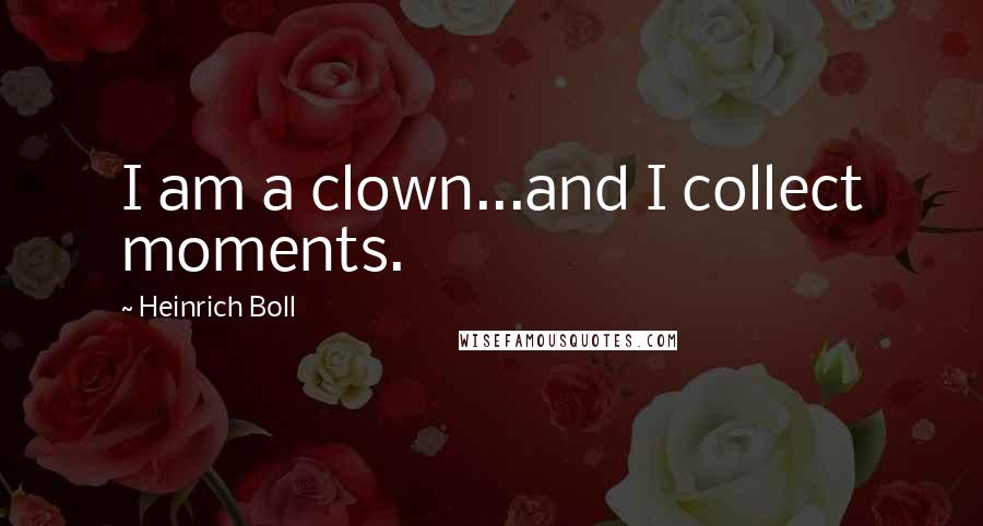 Heinrich Boll Quotes: I am a clown...and I collect moments.