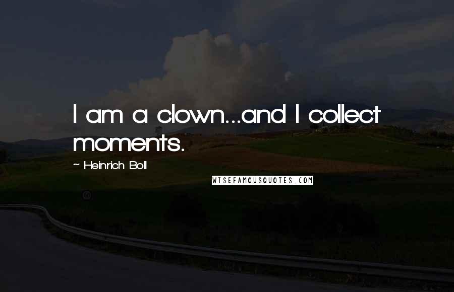 Heinrich Boll Quotes: I am a clown...and I collect moments.