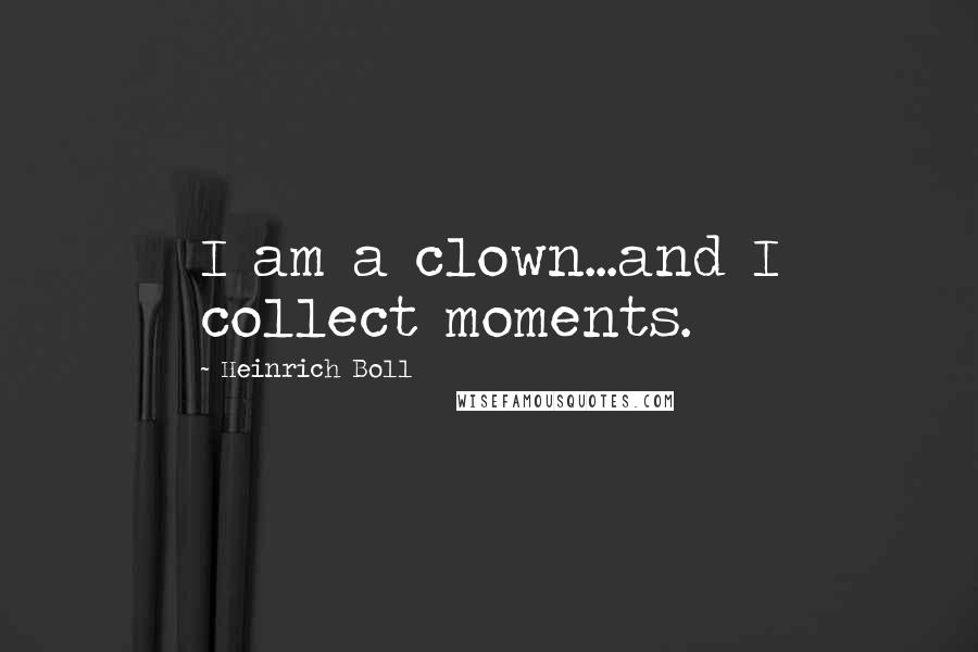 Heinrich Boll Quotes: I am a clown...and I collect moments.