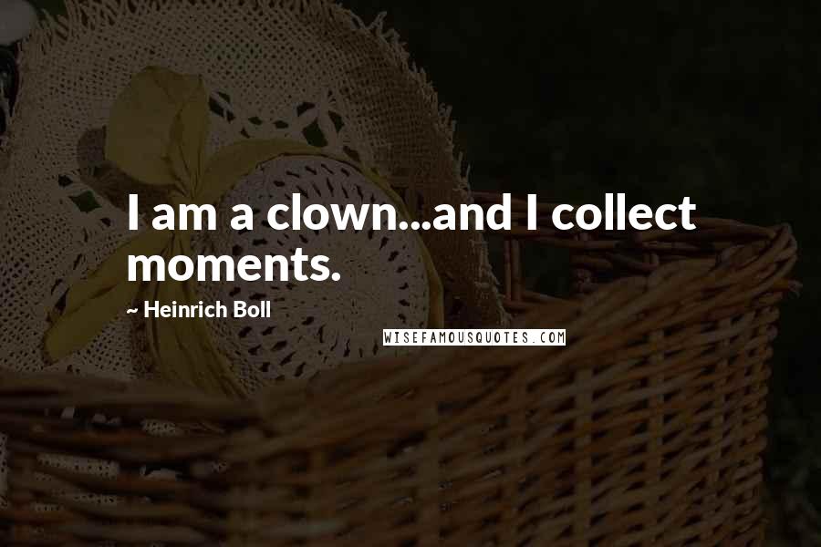 Heinrich Boll Quotes: I am a clown...and I collect moments.