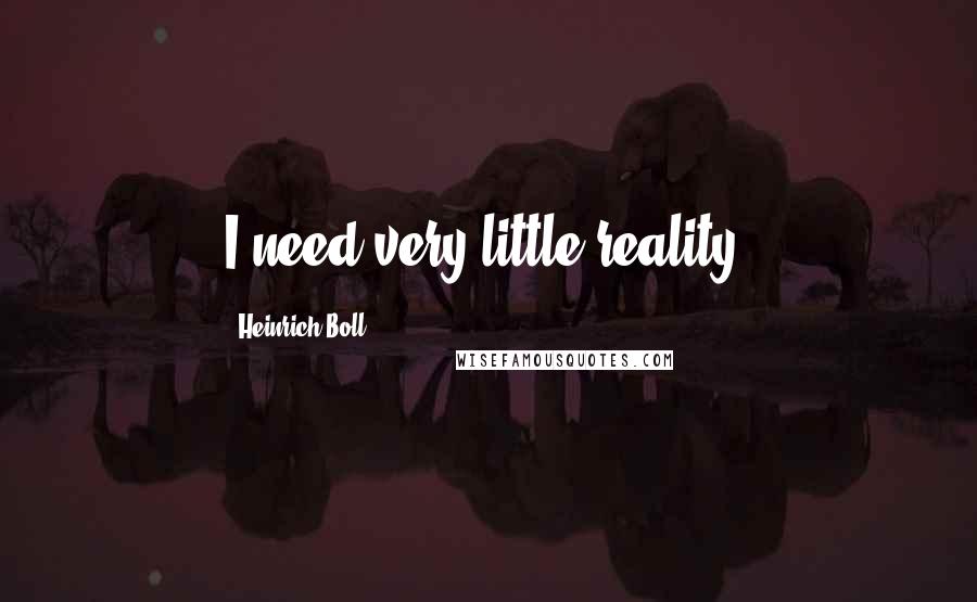 Heinrich Boll Quotes: I need very little reality.