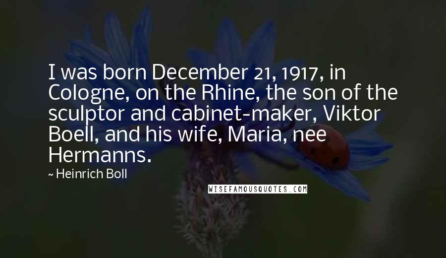 Heinrich Boll Quotes: I was born December 21, 1917, in Cologne, on the Rhine, the son of the sculptor and cabinet-maker, Viktor Boell, and his wife, Maria, nee Hermanns.