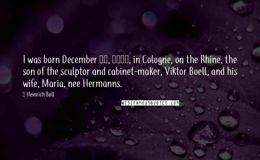 Heinrich Boll Quotes: I was born December 21, 1917, in Cologne, on the Rhine, the son of the sculptor and cabinet-maker, Viktor Boell, and his wife, Maria, nee Hermanns.