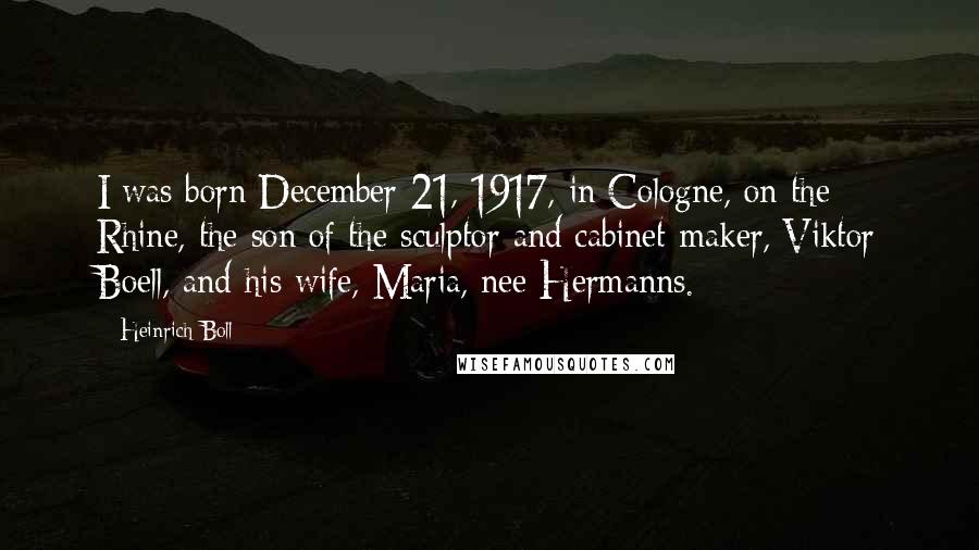 Heinrich Boll Quotes: I was born December 21, 1917, in Cologne, on the Rhine, the son of the sculptor and cabinet-maker, Viktor Boell, and his wife, Maria, nee Hermanns.