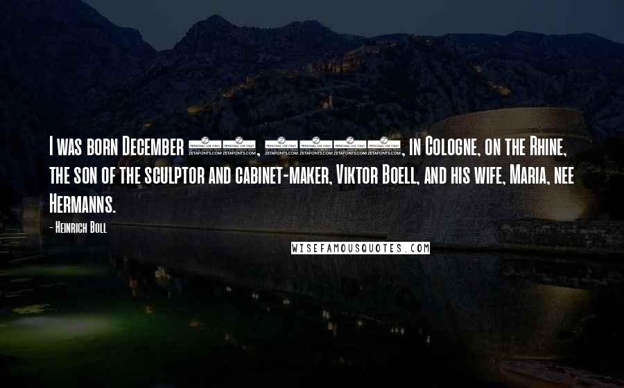 Heinrich Boll Quotes: I was born December 21, 1917, in Cologne, on the Rhine, the son of the sculptor and cabinet-maker, Viktor Boell, and his wife, Maria, nee Hermanns.
