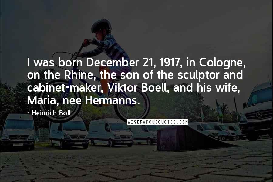 Heinrich Boll Quotes: I was born December 21, 1917, in Cologne, on the Rhine, the son of the sculptor and cabinet-maker, Viktor Boell, and his wife, Maria, nee Hermanns.