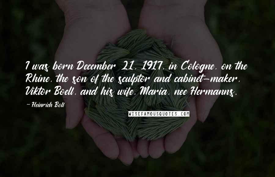 Heinrich Boll Quotes: I was born December 21, 1917, in Cologne, on the Rhine, the son of the sculptor and cabinet-maker, Viktor Boell, and his wife, Maria, nee Hermanns.