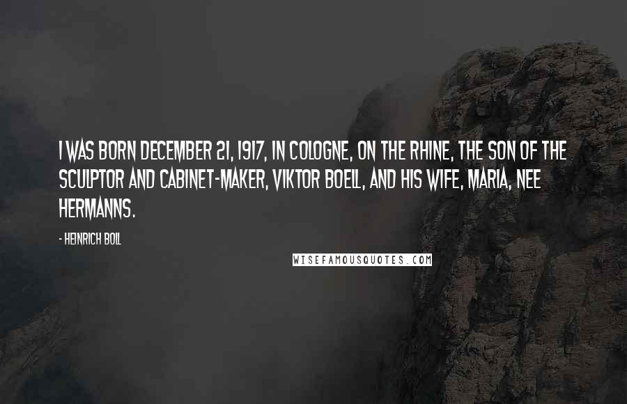 Heinrich Boll Quotes: I was born December 21, 1917, in Cologne, on the Rhine, the son of the sculptor and cabinet-maker, Viktor Boell, and his wife, Maria, nee Hermanns.