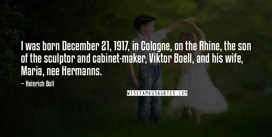 Heinrich Boll Quotes: I was born December 21, 1917, in Cologne, on the Rhine, the son of the sculptor and cabinet-maker, Viktor Boell, and his wife, Maria, nee Hermanns.