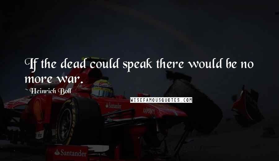 Heinrich Boll Quotes: If the dead could speak there would be no more war.