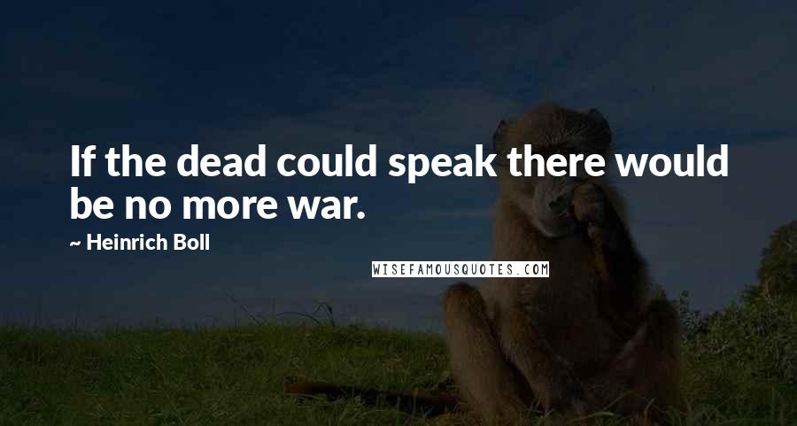 Heinrich Boll Quotes: If the dead could speak there would be no more war.