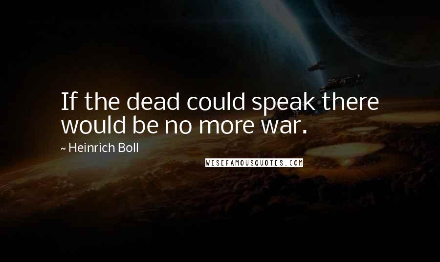 Heinrich Boll Quotes: If the dead could speak there would be no more war.