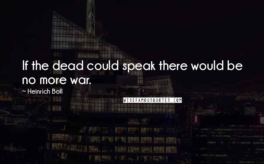 Heinrich Boll Quotes: If the dead could speak there would be no more war.