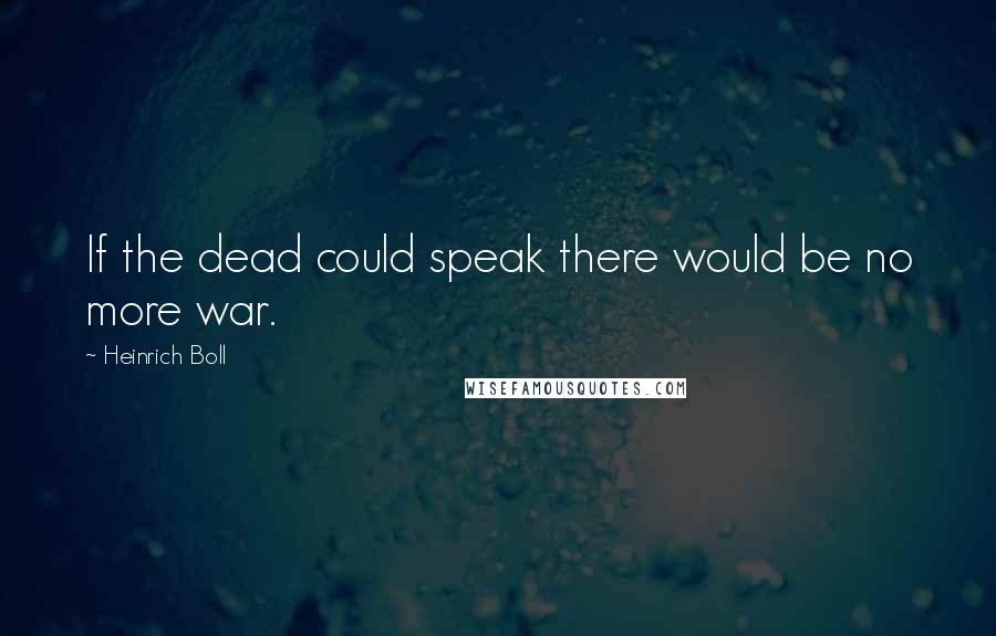 Heinrich Boll Quotes: If the dead could speak there would be no more war.