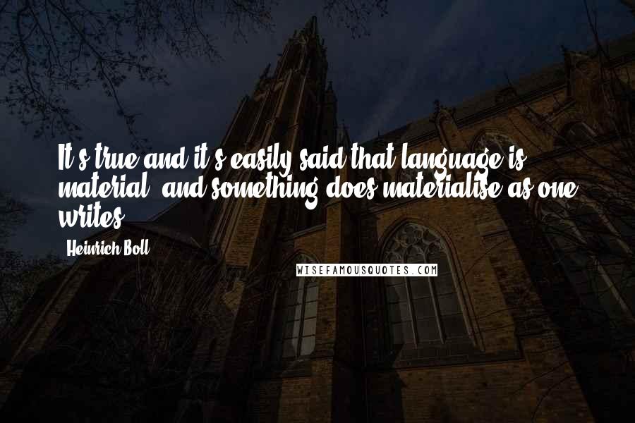 Heinrich Boll Quotes: It's true and it's easily said that language is material, and something does materialise as one writes.