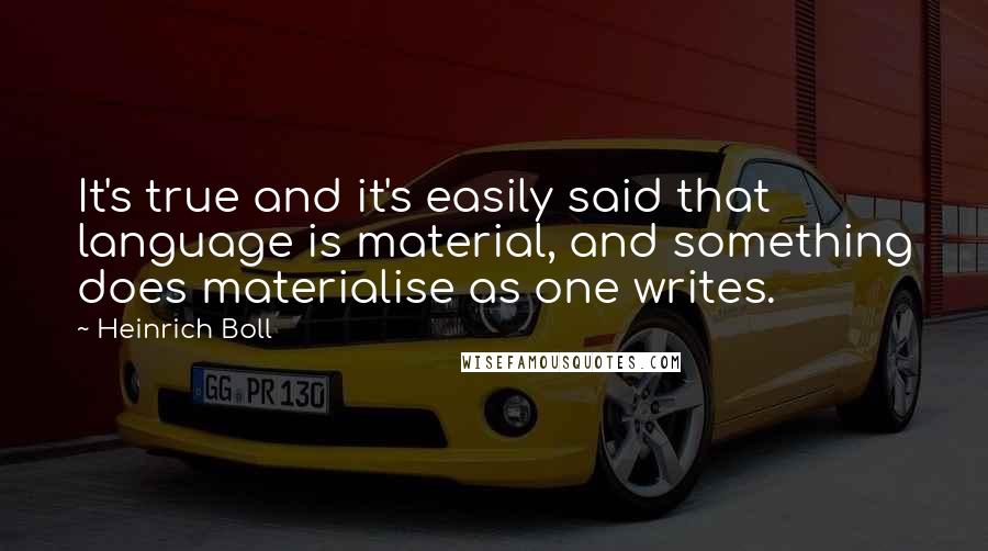 Heinrich Boll Quotes: It's true and it's easily said that language is material, and something does materialise as one writes.