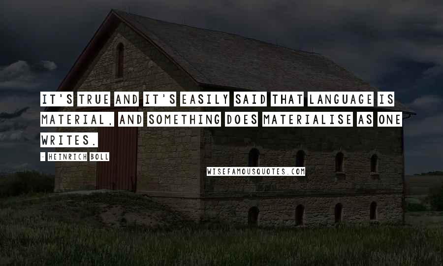 Heinrich Boll Quotes: It's true and it's easily said that language is material, and something does materialise as one writes.