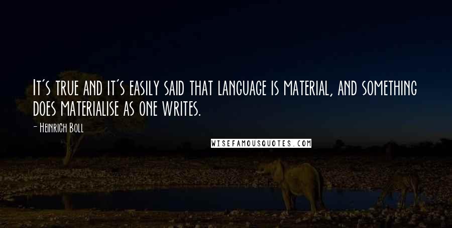 Heinrich Boll Quotes: It's true and it's easily said that language is material, and something does materialise as one writes.