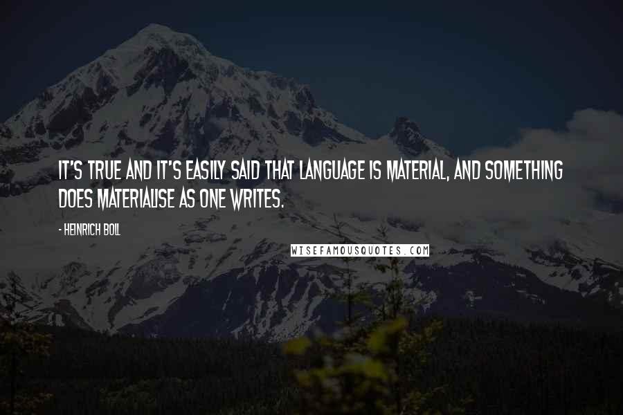 Heinrich Boll Quotes: It's true and it's easily said that language is material, and something does materialise as one writes.