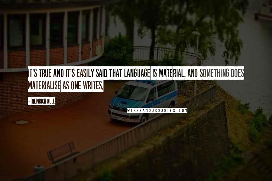 Heinrich Boll Quotes: It's true and it's easily said that language is material, and something does materialise as one writes.