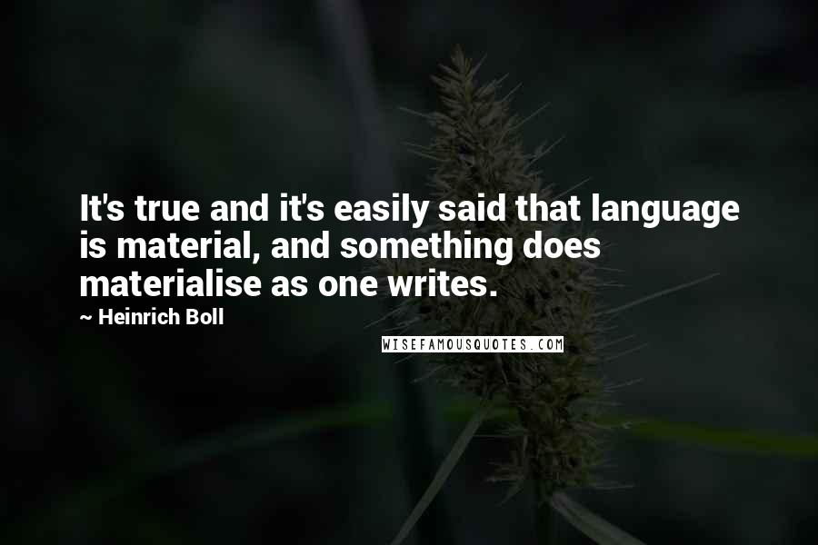 Heinrich Boll Quotes: It's true and it's easily said that language is material, and something does materialise as one writes.