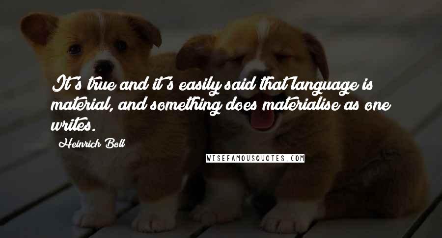 Heinrich Boll Quotes: It's true and it's easily said that language is material, and something does materialise as one writes.