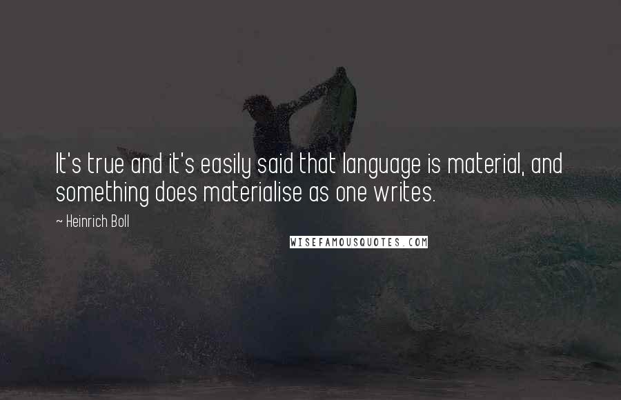 Heinrich Boll Quotes: It's true and it's easily said that language is material, and something does materialise as one writes.