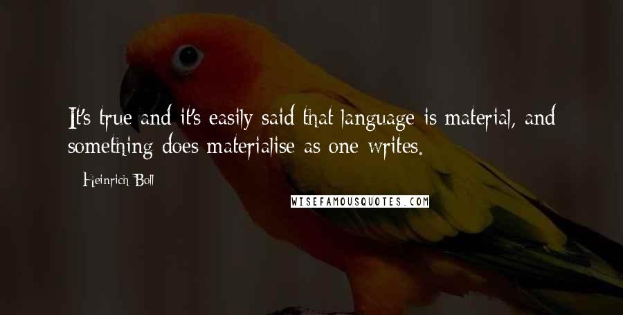 Heinrich Boll Quotes: It's true and it's easily said that language is material, and something does materialise as one writes.