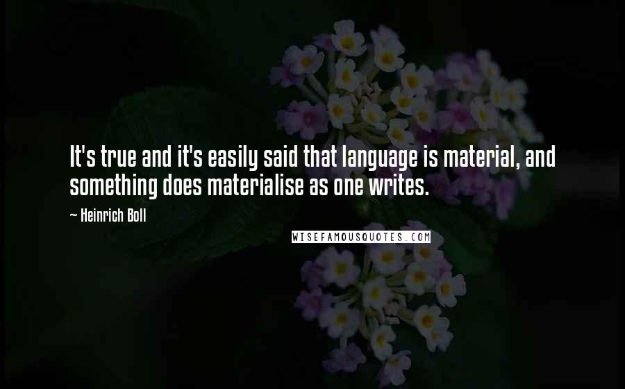 Heinrich Boll Quotes: It's true and it's easily said that language is material, and something does materialise as one writes.