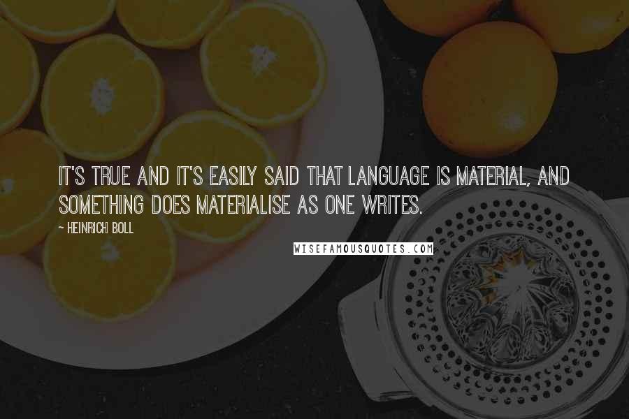 Heinrich Boll Quotes: It's true and it's easily said that language is material, and something does materialise as one writes.