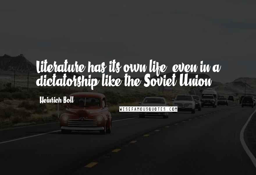 Heinrich Boll Quotes: Literature has its own life, even in a dictatorship like the Soviet Union.