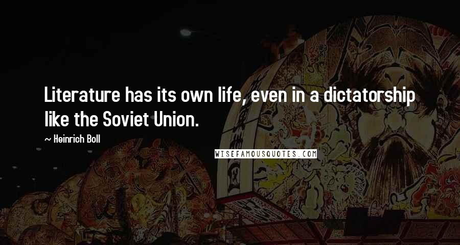 Heinrich Boll Quotes: Literature has its own life, even in a dictatorship like the Soviet Union.