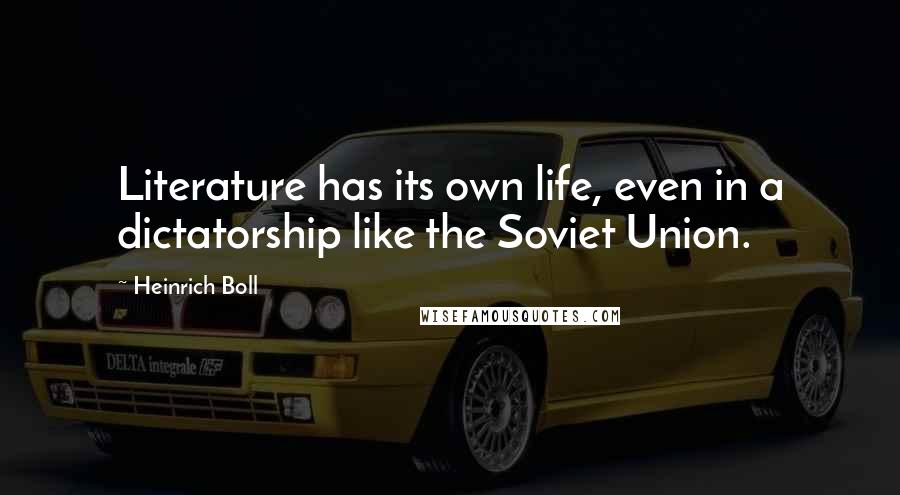 Heinrich Boll Quotes: Literature has its own life, even in a dictatorship like the Soviet Union.