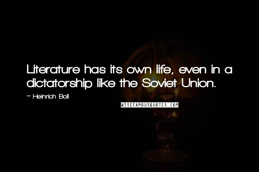 Heinrich Boll Quotes: Literature has its own life, even in a dictatorship like the Soviet Union.